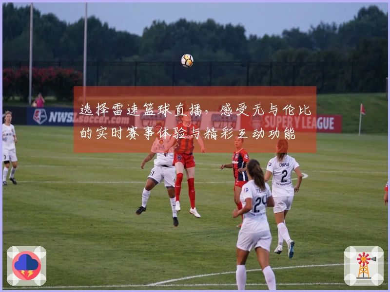 选择雷速篮球直播，感受无与伦比的实时赛事体验与精彩互动功能
