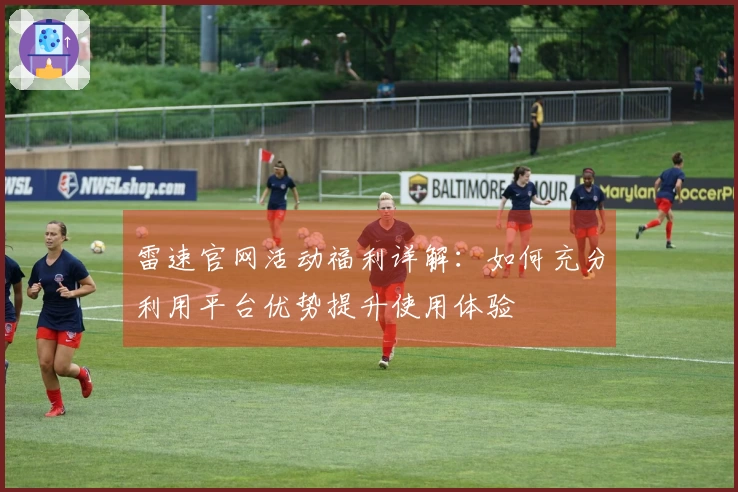 雷速官网活动福利详解：如何充分利用平台优势提升使用体验