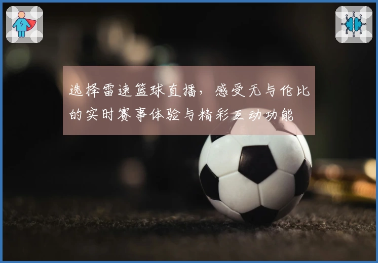 选择雷速篮球直播，感受无与伦比的实时赛事体验与精彩互动功能