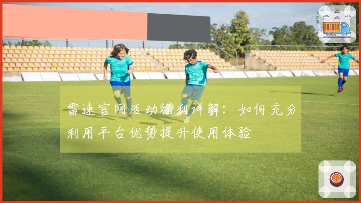 雷速官网活动福利详解：如何充分利用平台优势提升使用体验