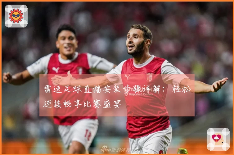 雷速足球直播安装步骤详解：轻松连接畅享比赛盛宴
