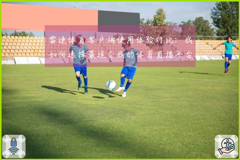 雷速体育客户端使用体验对比：我如何选择最适合我的体育直播平台