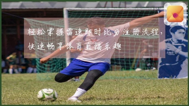 轻松掌握雷速即时比分注册流程，快速畅享体育直播乐趣