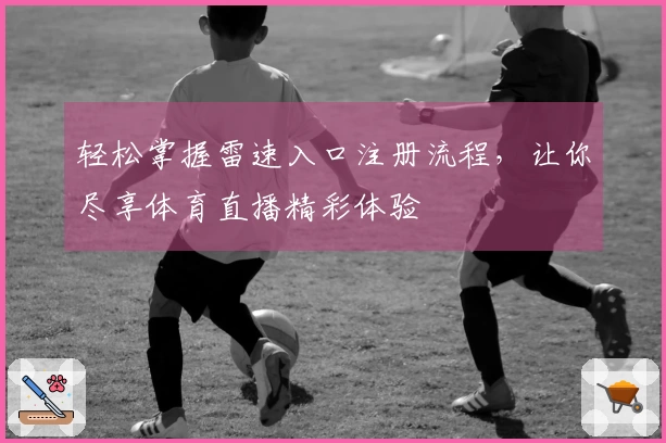 轻松掌握雷速入口注册流程，让你尽享体育直播精彩体验