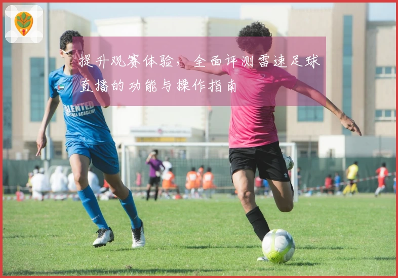 提升观赛体验，全面评测雷速足球直播的功能与操作指南