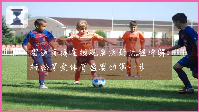雷速直播在线观看注册流程详解：轻松享受体育盛宴的第一步