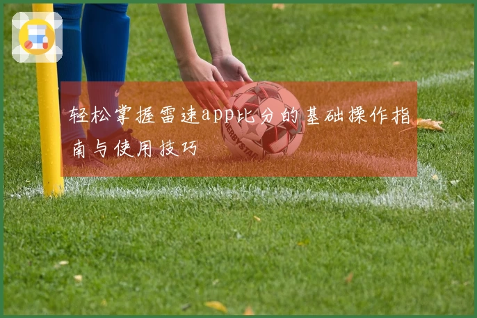 轻松掌握雷速app比分的基础操作指南与使用技巧