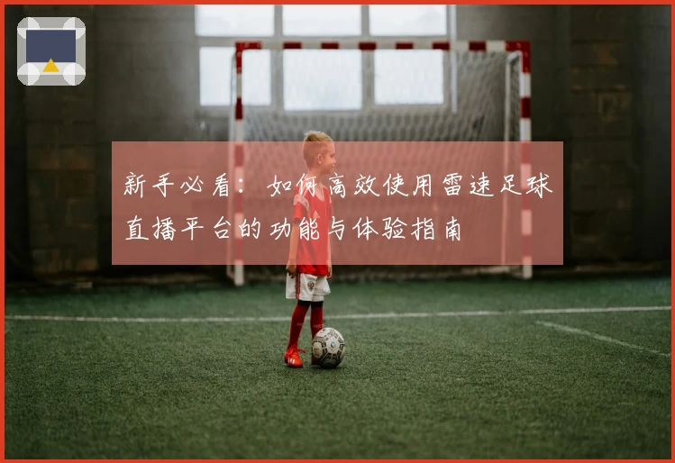 新手必看：如何高效使用雷速足球直播平台的功能与体验指南