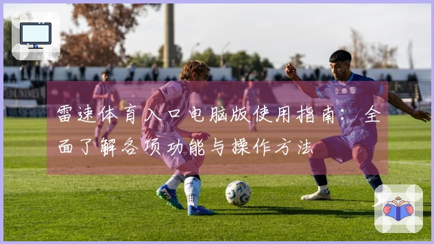 雷速体育入口电脑版使用指南：全面了解各项功能与操作方法