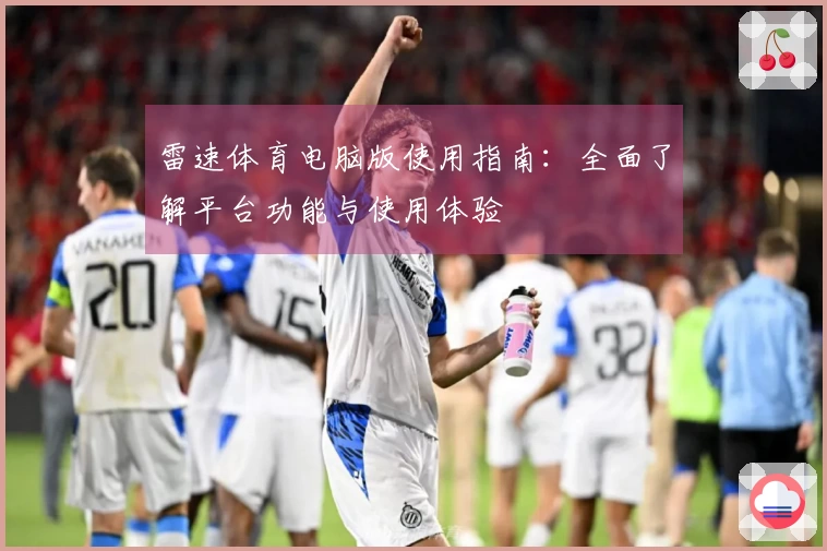 雷速体育电脑版使用指南：全面了解平台功能与使用体验